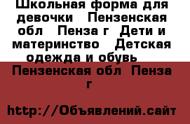 Школьная форма для девочки - Пензенская обл., Пенза г. Дети и материнство » Детская одежда и обувь   . Пензенская обл.,Пенза г.